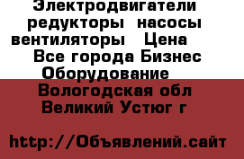 Электродвигатели, редукторы, насосы, вентиляторы › Цена ­ 123 - Все города Бизнес » Оборудование   . Вологодская обл.,Великий Устюг г.